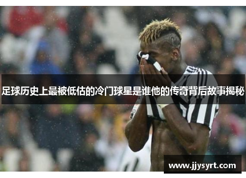 足球历史上最被低估的冷门球星是谁他的传奇背后故事揭秘