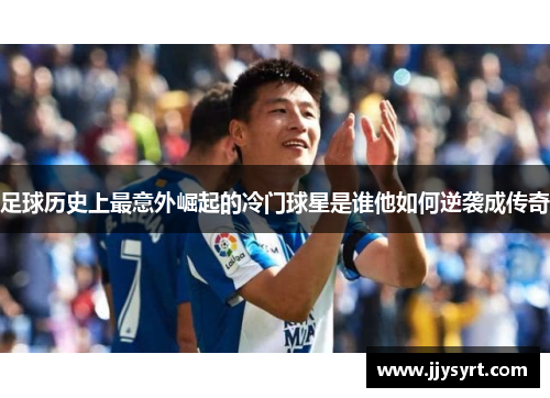 足球历史上最意外崛起的冷门球星是谁他如何逆袭成传奇