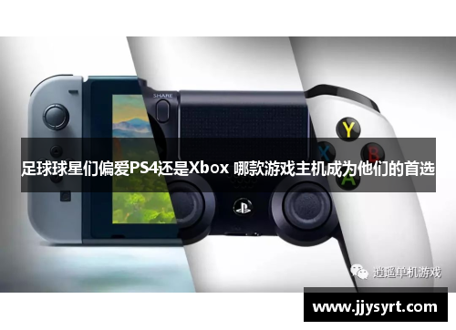 足球球星们偏爱PS4还是Xbox 哪款游戏主机成为他们的首选