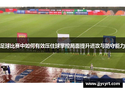 足球比赛中如何有效压住球掌控局面提升进攻与防守能力