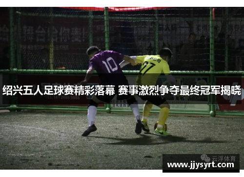 绍兴五人足球赛精彩落幕 赛事激烈争夺最终冠军揭晓