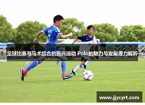 足球比赛与马术结合的新兴运动 Polo的魅力与发展潜力解析