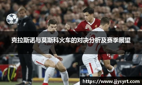 克拉斯诺与莫斯科火车的对决分析及赛季展望