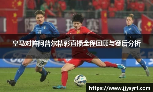 皇马对阵阿普尔精彩直播全程回顾与赛后分析